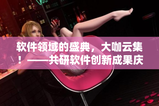 软件领域的盛典，大咖云集！——共研软件创新成果庆祝晚会