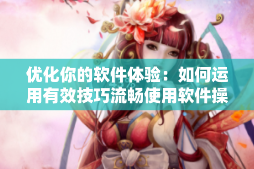优化你的软件体验：如何运用有效技巧流畅使用软件操作