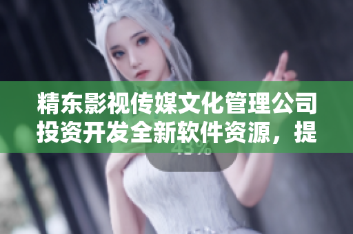 精东影视传媒文化管理公司投资开发全新软件资源，提升管理效益