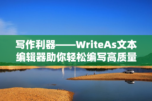 写作利器——WriteAs文本编辑器助你轻松编写高质量文章
