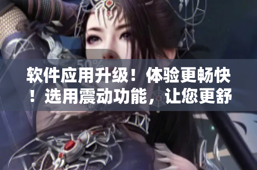 软件应用升级！体验更畅快！选用震动功能，让您更舒适地使用软件
