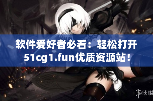 软件爱好者必看：轻松打开51cg1.fun优质资源站！