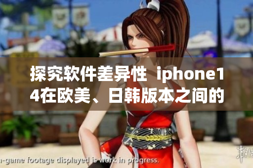 探究软件差异性  iphone14在欧美、日韩版本之间的差别