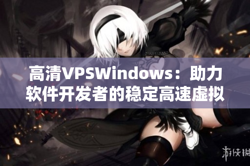 高清VPSWindows：助力软件开发者的稳定高速虚拟私人服务器