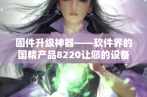 固件升级神器——软件界的国精产品8220让您的设备升级无忧
