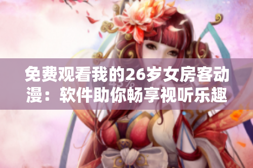 免费观看我的26岁女房客动漫：软件助你畅享视听乐趣