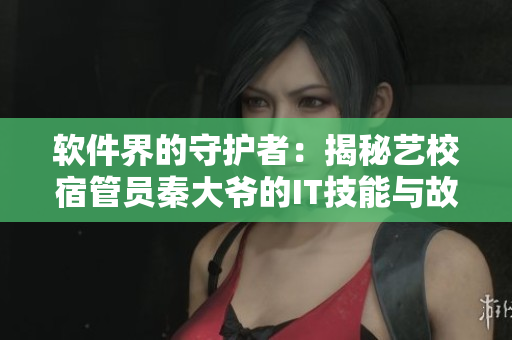 软件界的守护者：揭秘艺校宿管员秦大爷的IT技能与故事