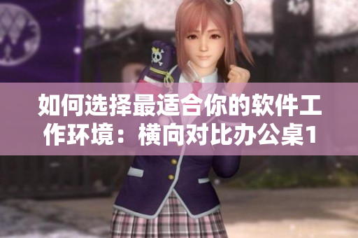 如何选择最适合你的软件工作环境：横向对比办公桌1v1h