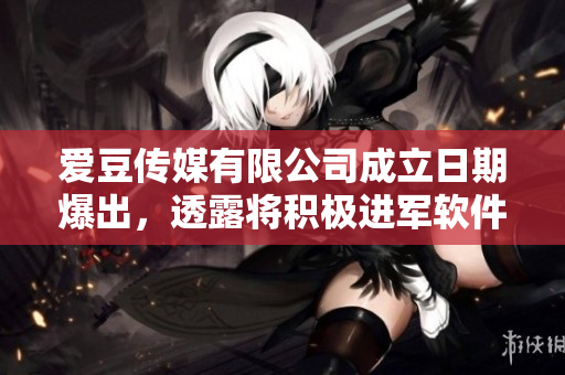 爱豆传媒有限公司成立日期爆出，透露将积极进军软件行业！