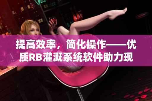 提高效率，简化操作——优质RB灌溉系统软件助力现代农业
