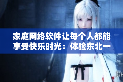 家庭网络软件让每个人都能享受快乐时光：体验东北一家人1一6