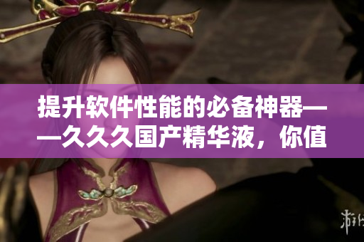 提升软件性能的必备神器——久久久国产精华液，你值得拥有！