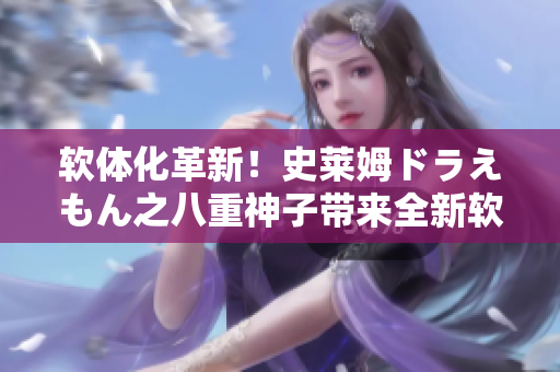 软体化革新！史莱姆ドラえもん之八重神子带来全新软件之旅
