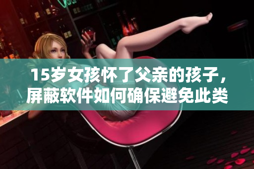15岁女孩怀了父亲的孩子，屏蔽软件如何确保避免此类伦理问题？