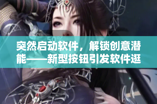 突然启动软件，解锁创意潜能——新型按钮引发软件逛街模式的改变