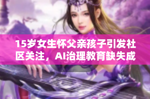15岁女生怀父亲孩子引发社区关注，AI治理教育缺失成热议话题
