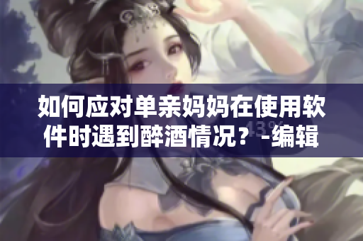 如何应对单亲妈妈在使用软件时遇到醉酒情况？-编辑建议