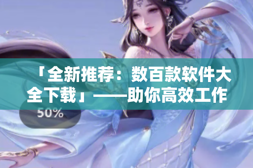 「全新推荐：数百款软件大全下载」——助你高效工作、娱乐皆宜的必备神器！