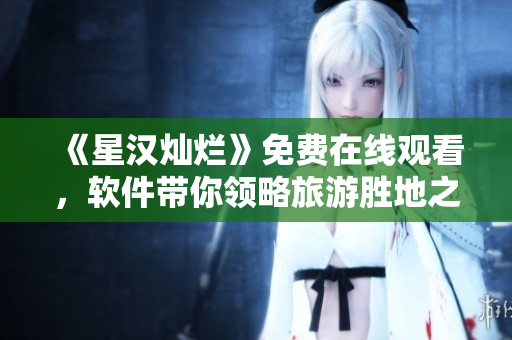 《星汉灿烂》免费在线观看，软件带你领略旅游胜地之美！