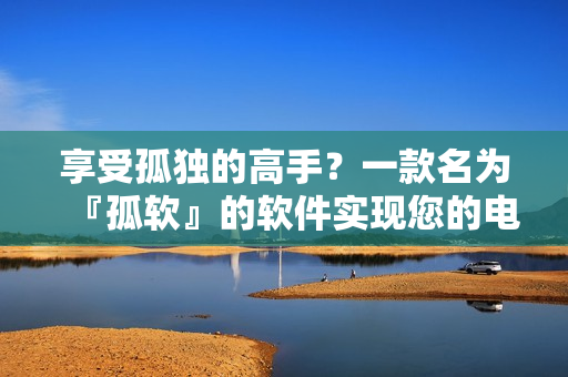 享受孤独的高手？一款名为『孤软』的软件实现您的电视剧免费观看愿望！