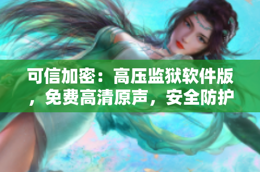 可信加密：高压监狱软件版，免费高清原声，安全防护四方，一应俱全