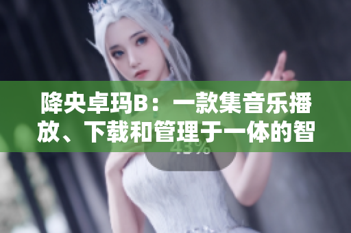 降央卓玛B：一款集音乐播放、下载和管理于一体的智能软件