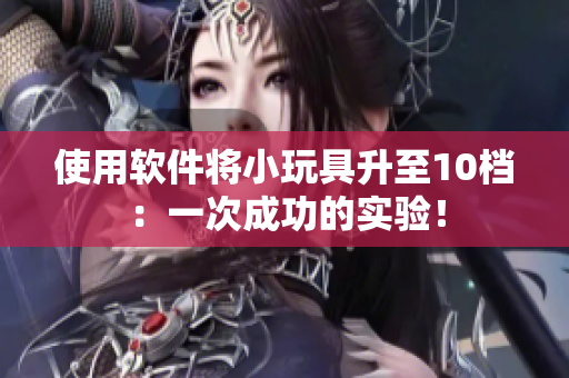 使用软件将小玩具升至10档：一次成功的实验！