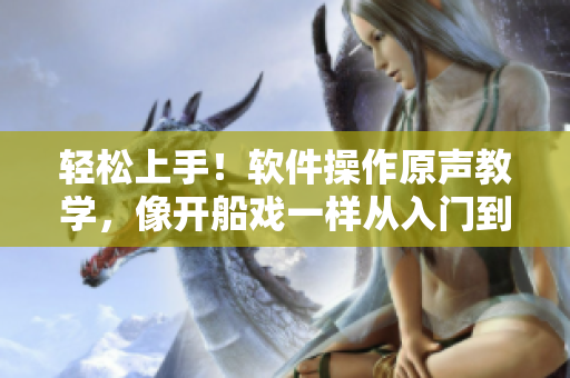轻松上手！软件操作原声教学，像开船戏一样从入门到精通！