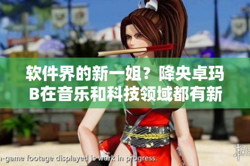 软件界的新一姐？降央卓玛B在音乐和科技领域都有新突破！