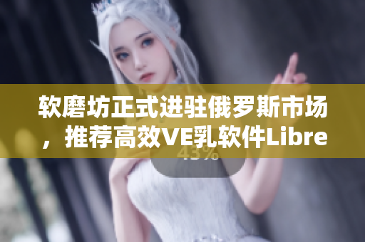 软磨坊正式进驻俄罗斯市场，推荐高效VE乳软件LibreDerm！