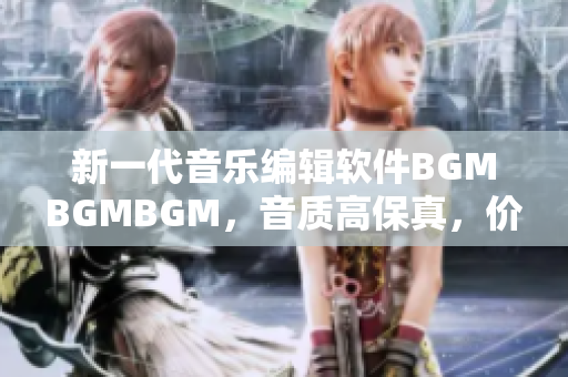 新一代音乐编辑软件BGMBGMBGM，音质高保真，价格具竞争力