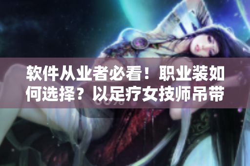 软件从业者必看！职业装如何选择？以足疗女技师吊带连衣裙工作服为例
