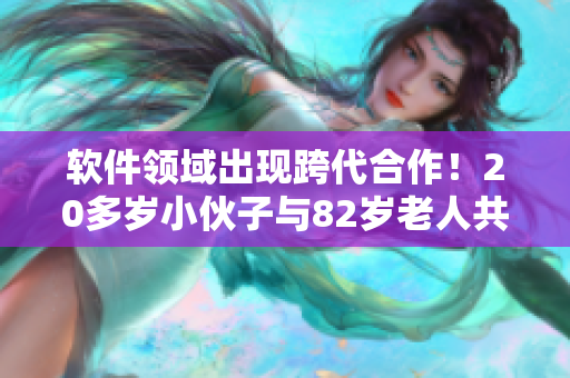 软件领域出现跨代合作！20多岁小伙子与82岁老人共同开发成功