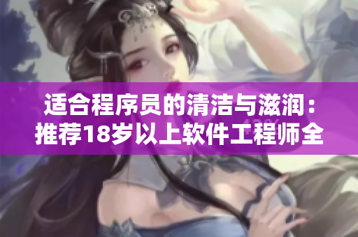 适合程序员的清洁与滋润：推荐18岁以上软件工程师全能护肤品