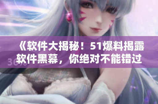 《软件大揭秘！51爆料揭露软件黑幕，你绝对不能错过的内幕揭秘》