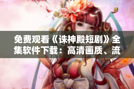免费观看《诛神殿短剧》全集软件下载：高清画质、流畅播放