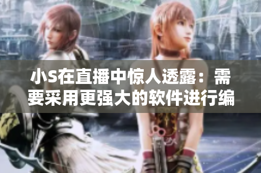 小S在直播中惊人透露：需要采用更强大的软件进行编辑！
