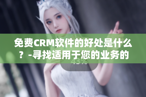 免费CRM软件的好处是什么？-寻找适用于您的业务的最佳平台