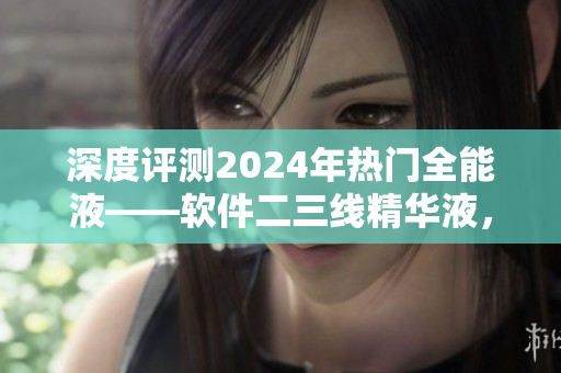 深度评测2024年热门全能液——软件二三线精华液，表现如何？