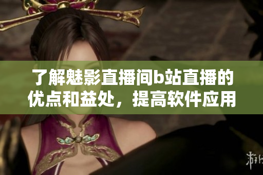 了解魅影直播间b站直播的优点和益处，提高软件应用水平