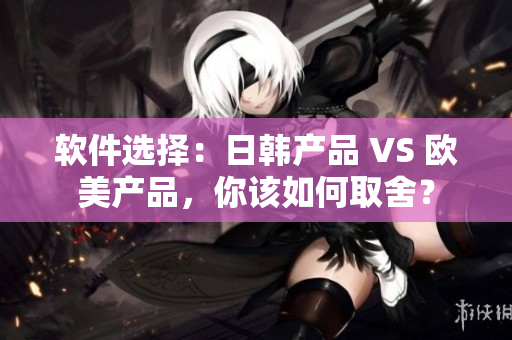 软件选择：日韩产品 VS 欧美产品，你该如何取舍？