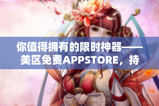 你值得拥有的限时神器——美区免费APPSTORE，持续提升你的软件体验！