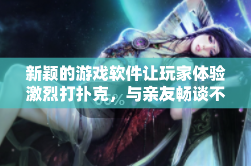 新颖的游戏软件让玩家体验激烈打扑克，与亲友畅谈不盖被子的乐趣