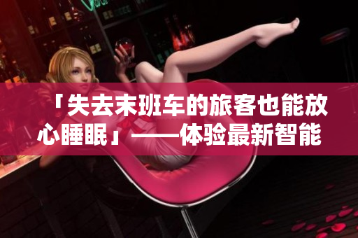 「失去末班车的旅客也能放心睡眠」——体验最新智能胶囊酒店软件