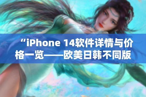 “iPhone 14软件详情与价格一览——欧美日韩不同版本差异大揭秘”