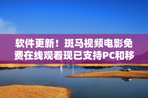 软件更新！斑马视频电影免费在线观看现已支持PC和移动端，无需下载！