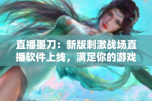 直播墨刀：新版刺激战场直播软件上线，满足你的游戏直播需求