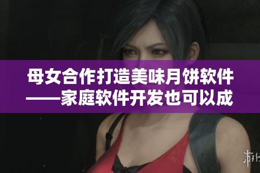母女合作打造美味月饼软件——家庭软件开发也可以成为亲情大礼