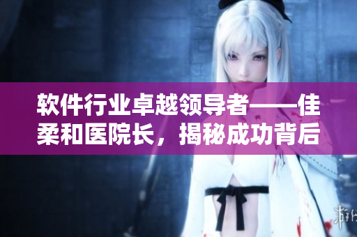 软件行业卓越领导者——佳柔和医院长，揭秘成功背后的数据分析和管理策略