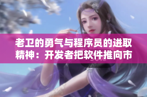 老卫的勇气与程序员的进取精神：开发者把软件推向市场巅峰的故事
